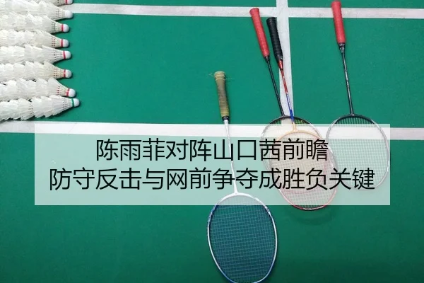 陈雨菲对阵山口茜前瞻 防守反击与网前争夺成胜负关键 - Kaiyun